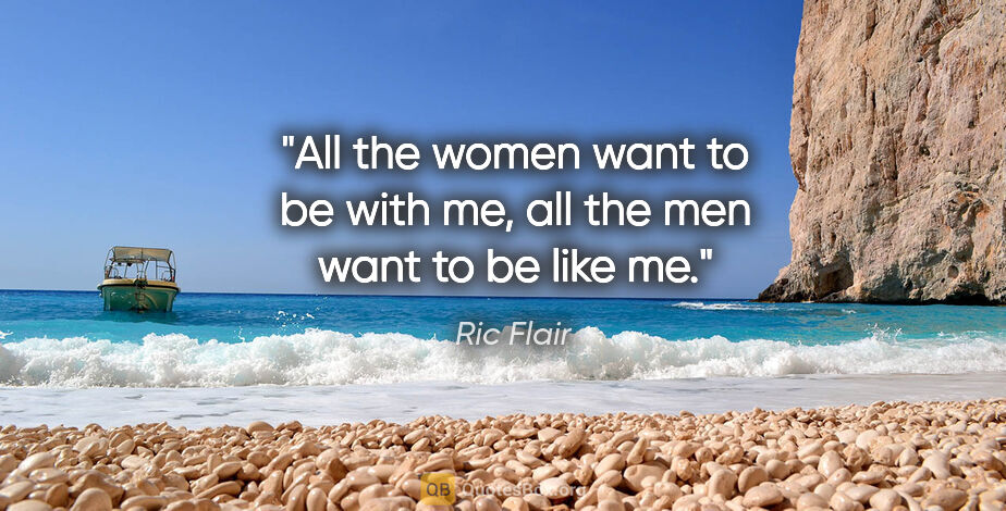 Ric Flair quote: "All the women want to be with me, all the men want to be like me."