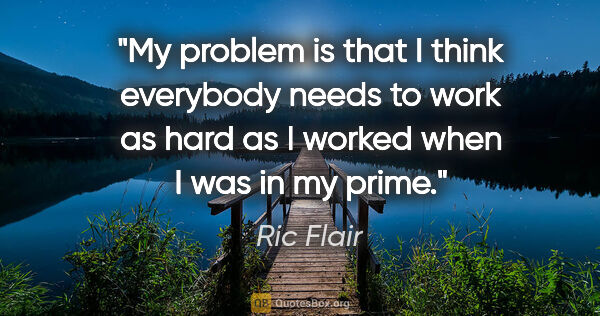 Ric Flair quote: "My problem is that I think everybody needs to work as hard as..."