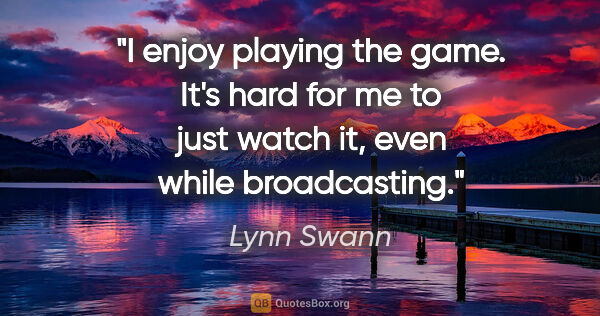 Lynn Swann quote: "I enjoy playing the game. It's hard for me to just watch it,..."