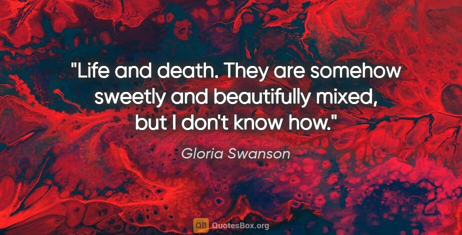 Gloria Swanson quote: "Life and death. They are somehow sweetly and beautifully..."