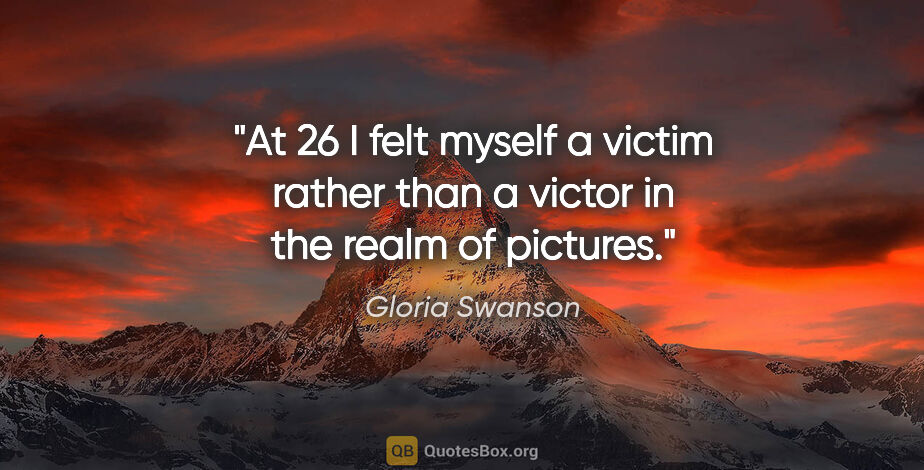 Gloria Swanson quote: "At 26 I felt myself a victim rather than a victor in the realm..."