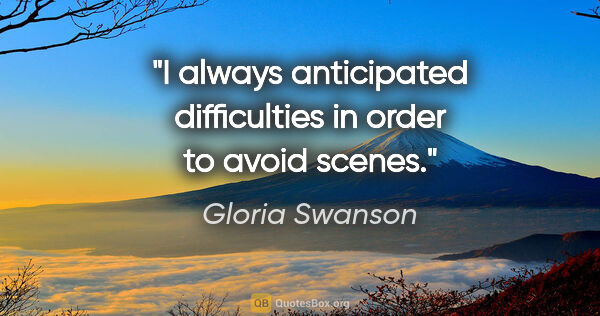 Gloria Swanson quote: "I always anticipated difficulties in order to avoid scenes."