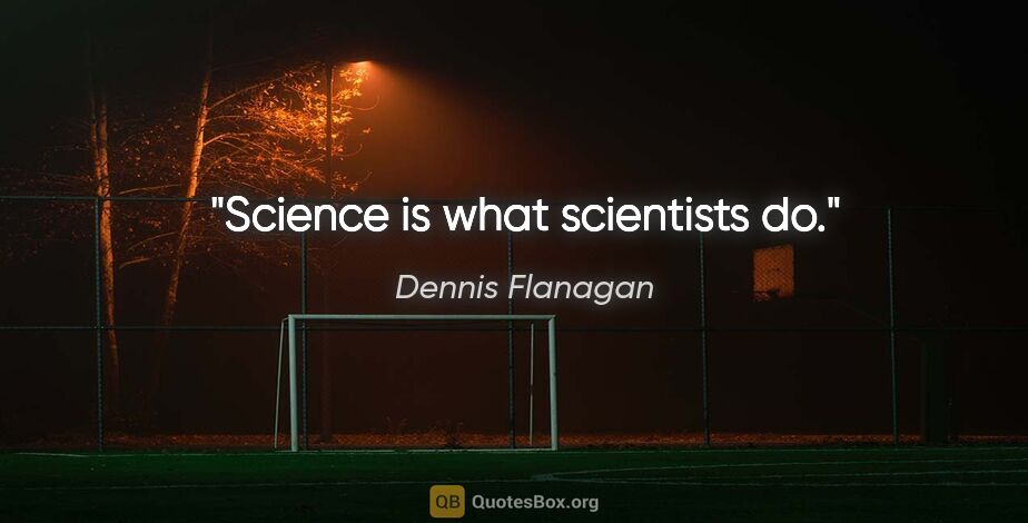 Dennis Flanagan quote: "Science is what scientists do."