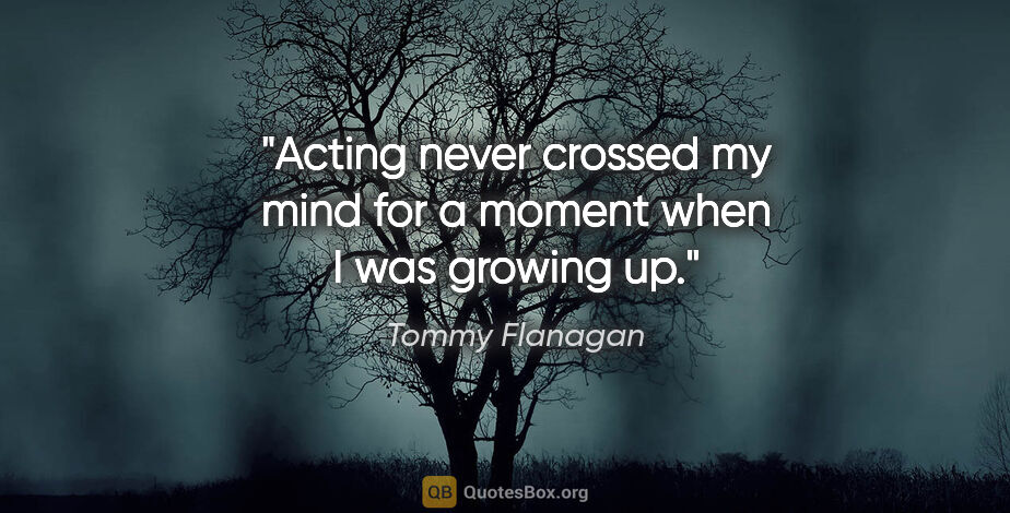 Tommy Flanagan quote: "Acting never crossed my mind for a moment when I was growing up."