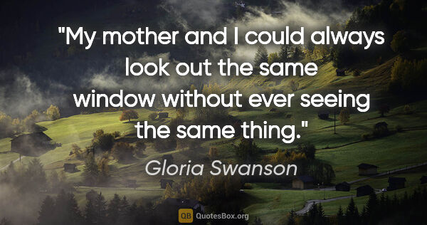 Gloria Swanson quote: "My mother and I could always look out the same window without..."