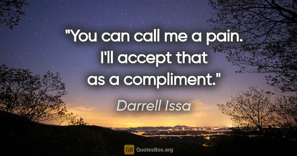 Darrell Issa quote: "You can call me a pain. I'll accept that as a compliment."