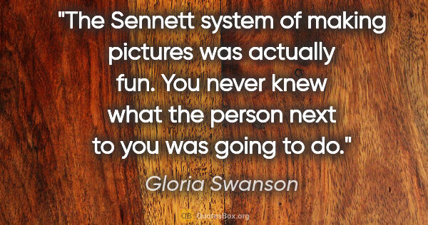 Gloria Swanson quote: "The Sennett system of making pictures was actually fun. You..."
