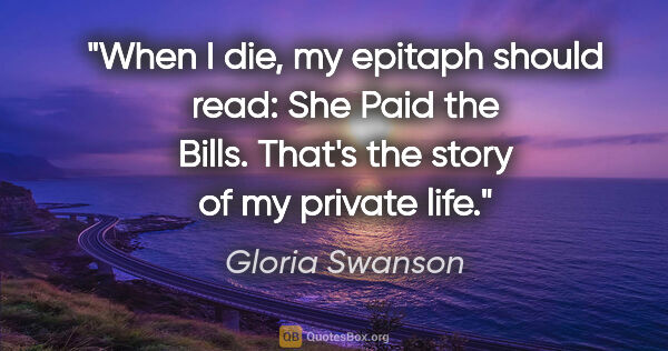 Gloria Swanson quote: "When I die, my epitaph should read: She Paid the Bills. That's..."