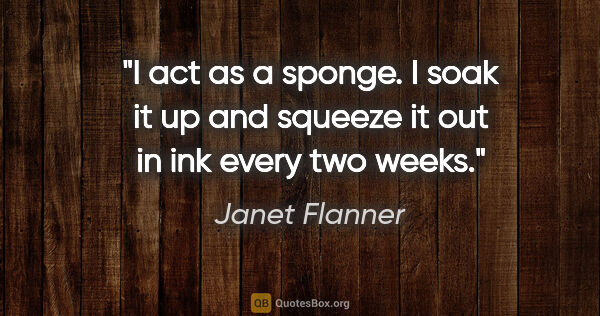 Janet Flanner quote: "I act as a sponge. I soak it up and squeeze it out in ink..."