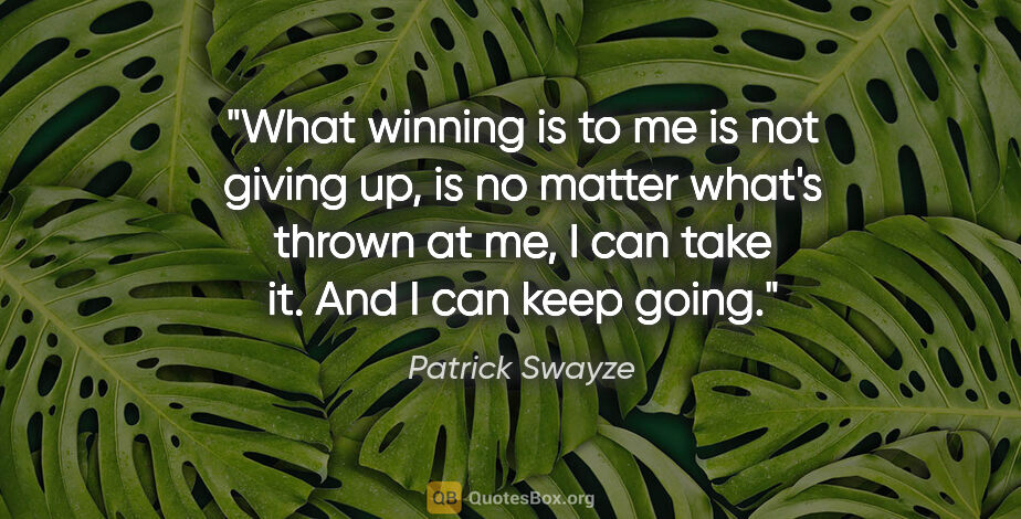 Patrick Swayze quote: "What winning is to me is not giving up, is no matter what's..."