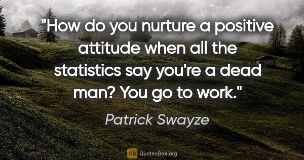 Patrick Swayze quote: "How do you nurture a positive attitude when all the statistics..."