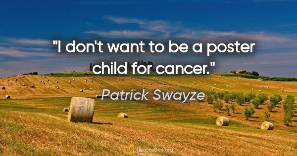 Patrick Swayze quote: "I don't want to be a poster child for cancer."