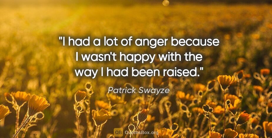 Patrick Swayze quote: "I had a lot of anger because I wasn't happy with the way I had..."
