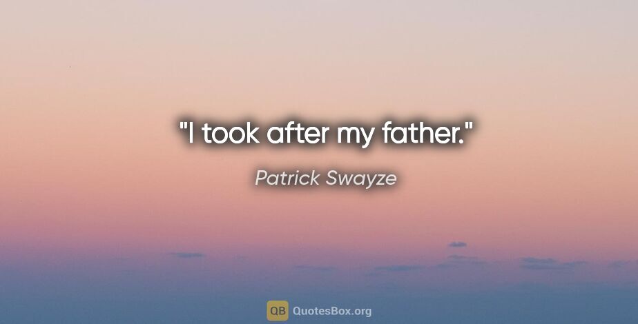 Patrick Swayze quote: "I took after my father."