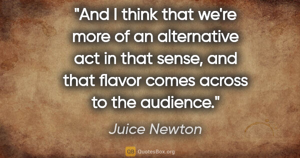 Juice Newton quote: "And I think that we're more of an alternative act in that..."