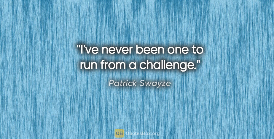 Patrick Swayze quote: "I've never been one to run from a challenge."