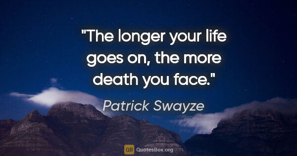 Patrick Swayze quote: "The longer your life goes on, the more death you face."