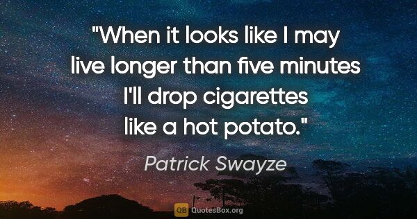 Patrick Swayze quote: "When it looks like I may live longer than five minutes I'll..."