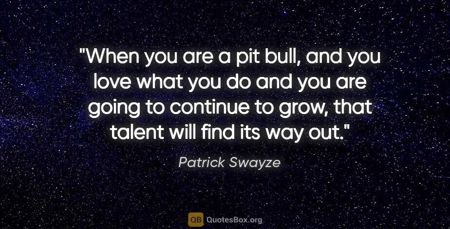 Patrick Swayze quote: "When you are a pit bull, and you love what you do and you are..."