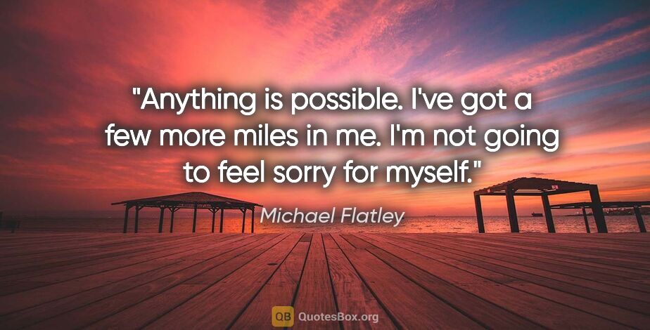 Michael Flatley quote: "Anything is possible. I've got a few more miles in me. I'm not..."
