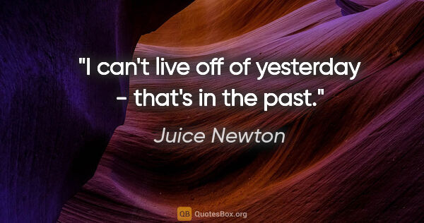 Juice Newton quote: "I can't live off of yesterday - that's in the past."