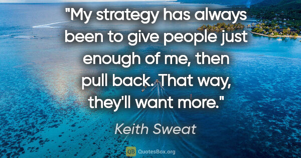 Keith Sweat quote: "My strategy has always been to give people just enough of me,..."