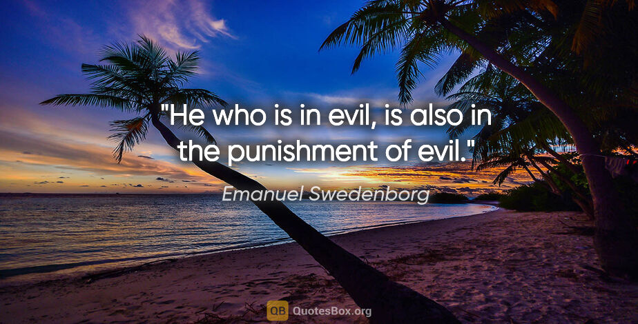 Emanuel Swedenborg quote: "He who is in evil, is also in the punishment of evil."