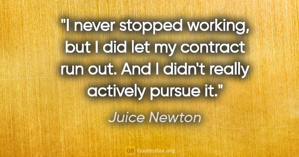 Juice Newton quote: "I never stopped working, but I did let my contract run out...."