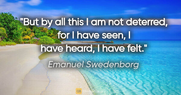 Emanuel Swedenborg quote: "But by all this I am not deterred, for I have seen, I have..."