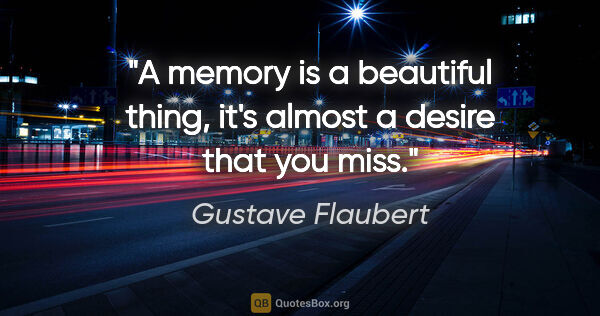 Gustave Flaubert quote: "A memory is a beautiful thing, it's almost a desire that you..."