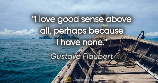 Gustave Flaubert quote: "I love good sense above all, perhaps because I have none."