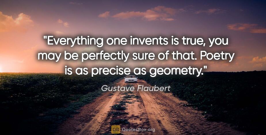 Gustave Flaubert quote: "Everything one invents is true, you may be perfectly sure of..."