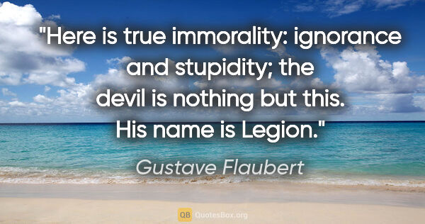 Gustave Flaubert quote: "Here is true immorality: ignorance and stupidity; the devil is..."