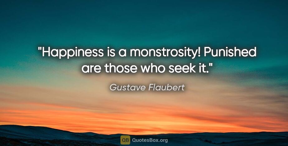 Gustave Flaubert quote: "Happiness is a monstrosity! Punished are those who seek it."