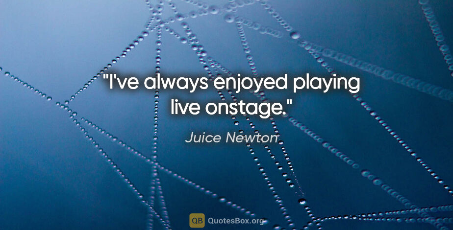 Juice Newton quote: "I've always enjoyed playing live onstage."