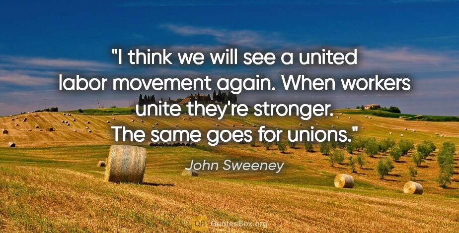 John Sweeney quote: "I think we will see a united labor movement again. When..."
