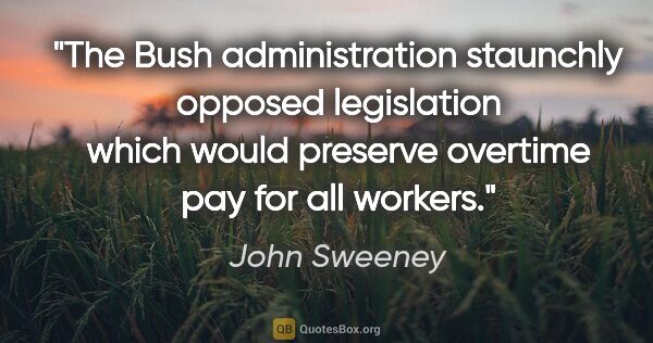 John Sweeney quote: "The Bush administration staunchly opposed legislation which..."