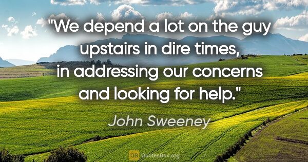 John Sweeney quote: "We depend a lot on the guy upstairs in dire times, in..."