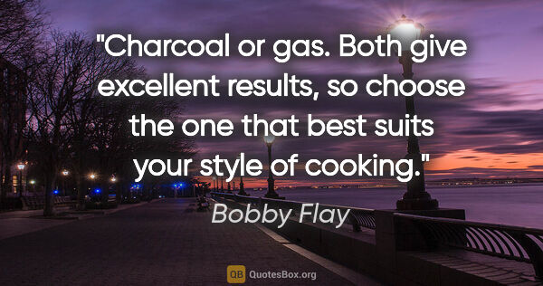Bobby Flay quote: "Charcoal or gas. Both give excellent results, so choose the..."