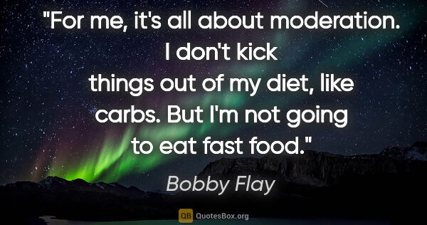 Bobby Flay quote: "For me, it's all about moderation. I don't kick things out of..."