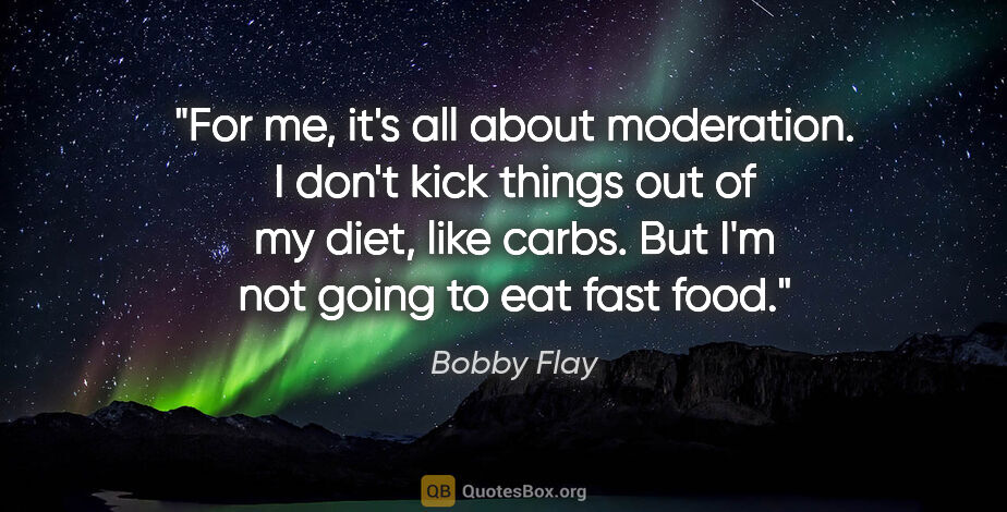 Bobby Flay quote: "For me, it's all about moderation. I don't kick things out of..."