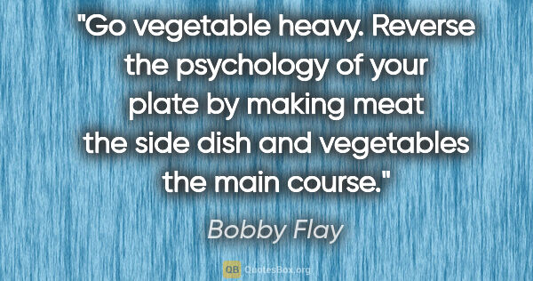 Bobby Flay quote: "Go vegetable heavy. Reverse the psychology of your plate by..."