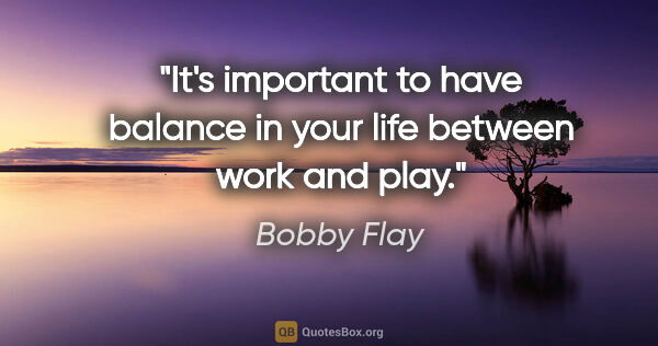 Bobby Flay quote: "It's important to have balance in your life between work and..."