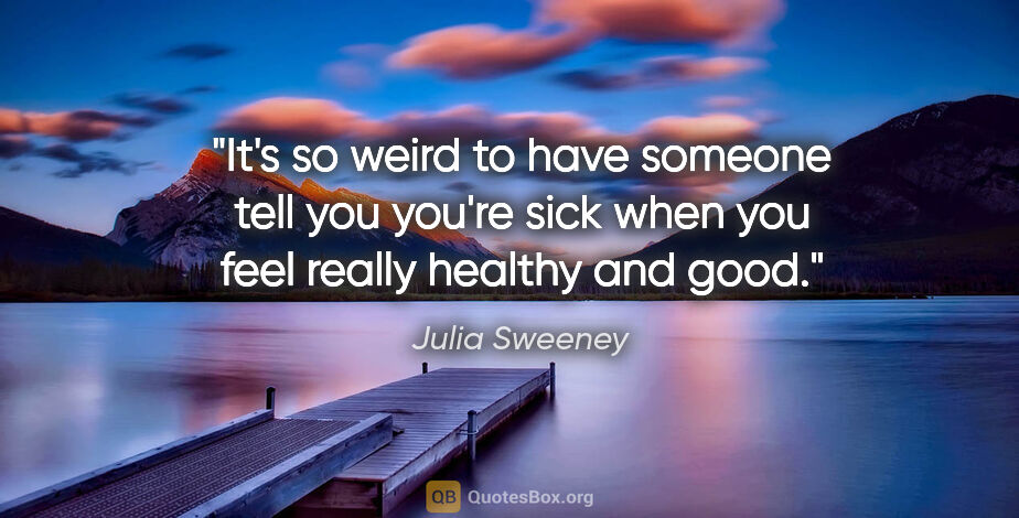 Julia Sweeney quote: "It's so weird to have someone tell you you're sick when you..."