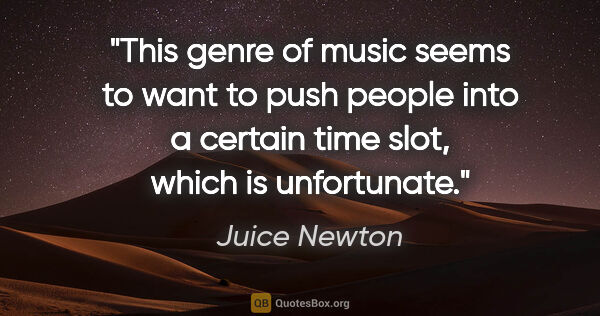 Juice Newton quote: "This genre of music seems to want to push people into a..."