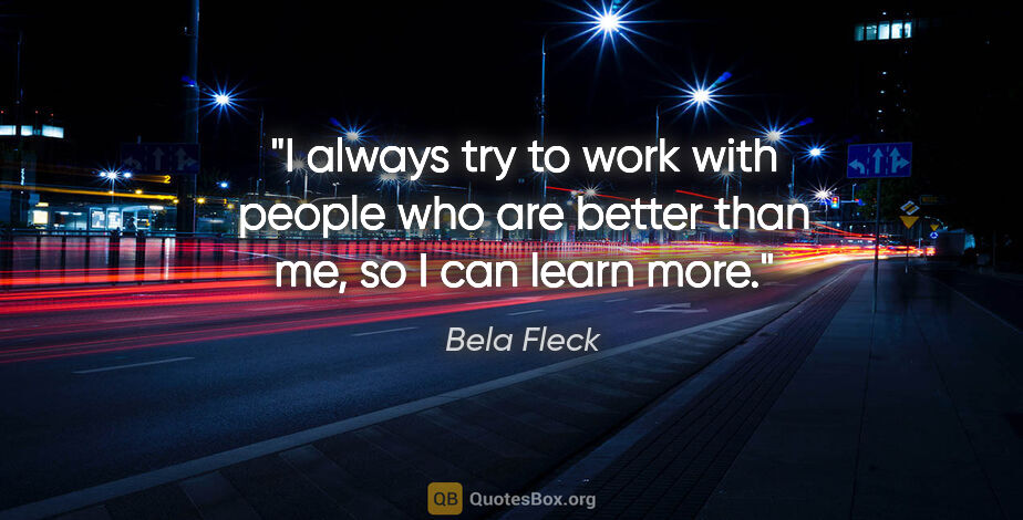 Bela Fleck quote: "I always try to work with people who are better than me, so I..."
