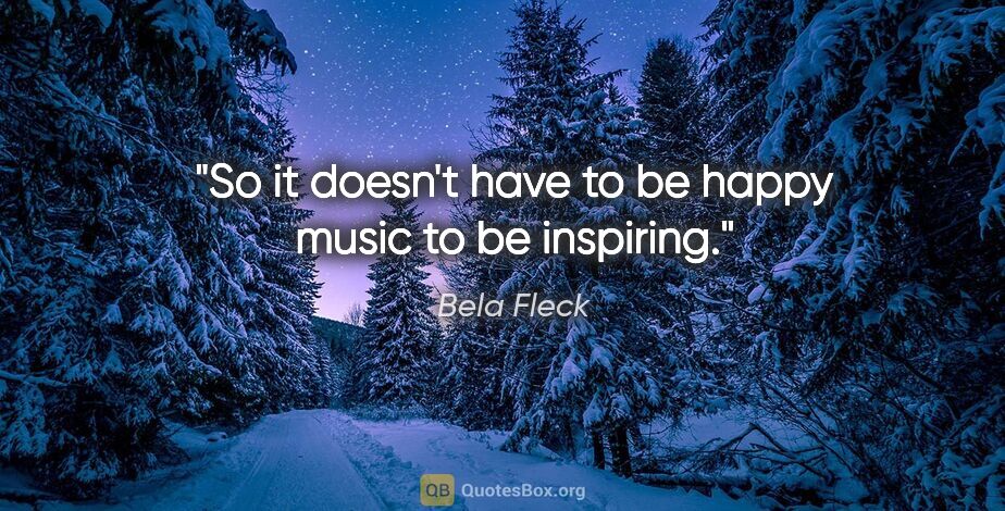 Bela Fleck quote: "So it doesn't have to be happy music to be inspiring."
