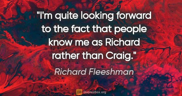 Richard Fleeshman quote: "I'm quite looking forward to the fact that people know me as..."