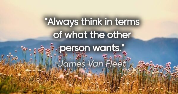 James Van Fleet quote: "Always think in terms of what the other person wants."