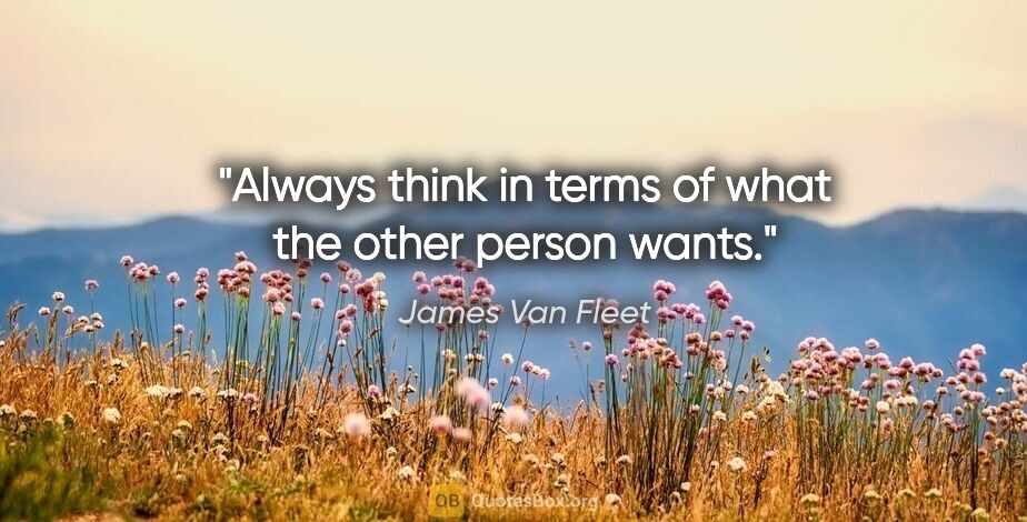 James Van Fleet quote: "Always think in terms of what the other person wants."